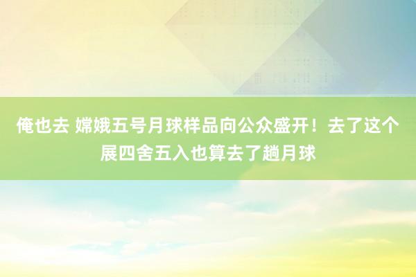 俺也去 嫦娥五号月球样品向公众盛开！去了这个展四舍五入也算去了趟月球