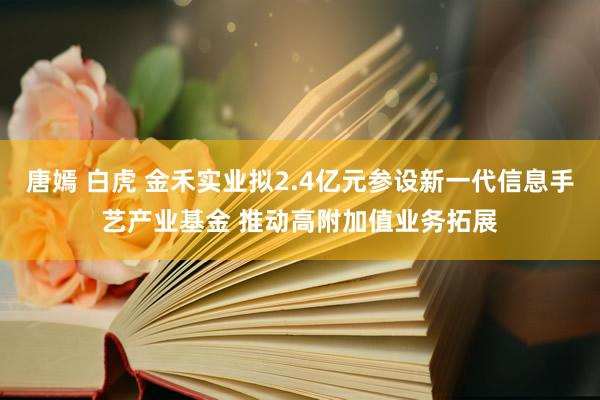 唐嫣 白虎 金禾实业拟2.4亿元参设新一代信息手艺产业基金 推动高附加值业务拓展