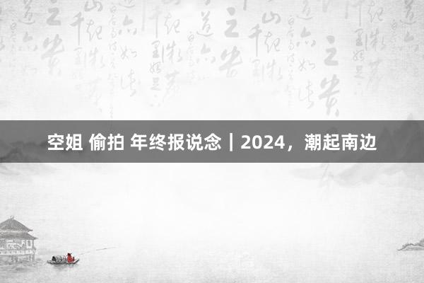 空姐 偷拍 年终报说念｜2024，潮起南边