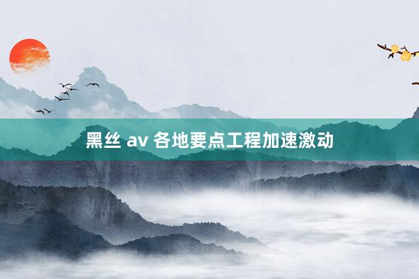 黑丝 av 各地要点工程加速激动