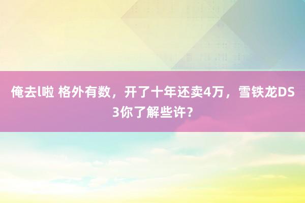 俺去l啦 格外有数，开了十年还卖4万，雪铁龙DS3你了解些许？