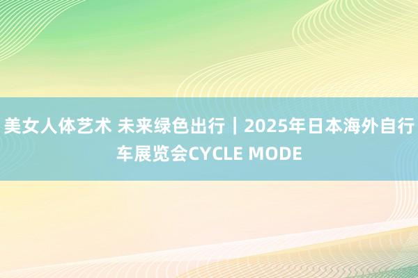 美女人体艺术 未来绿色出行｜2025年日本海外自行车展览会CYCLE MODE