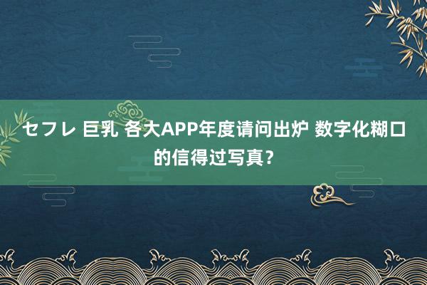 セフレ 巨乳 各大APP年度请问出炉 数字化糊口的信得过写真？