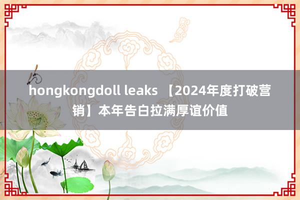 hongkongdoll leaks 【2024年度打破营销】本年告白拉满厚谊价值