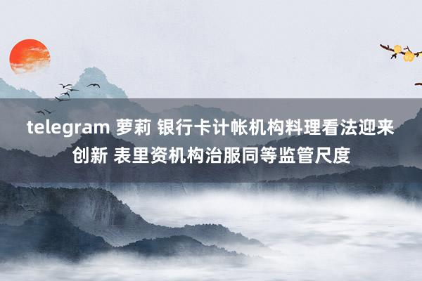 telegram 萝莉 银行卡计帐机构料理看法迎来创新 表里资机构治服同等监管尺度