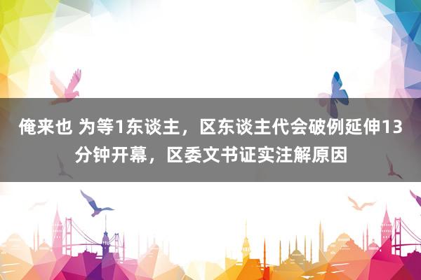 俺来也 为等1东谈主，区东谈主代会破例延伸13分钟开幕，区委文书证实注解原因