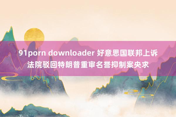 91porn downloader 好意思国联邦上诉法院驳回特朗普重审名誉抑制案央求