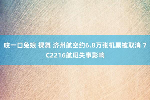 咬一口兔娘 裸舞 济州航空约6.8万张机票被取消 7C2216航班失事影响