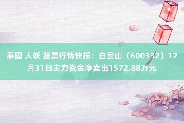 泰國 人妖 股票行情快报：白云山（600332）12月31日主力资金净卖出1572.88万元