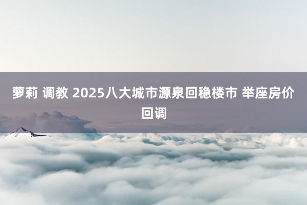 萝莉 调教 2025八大城市源泉回稳楼市 举座房价回调