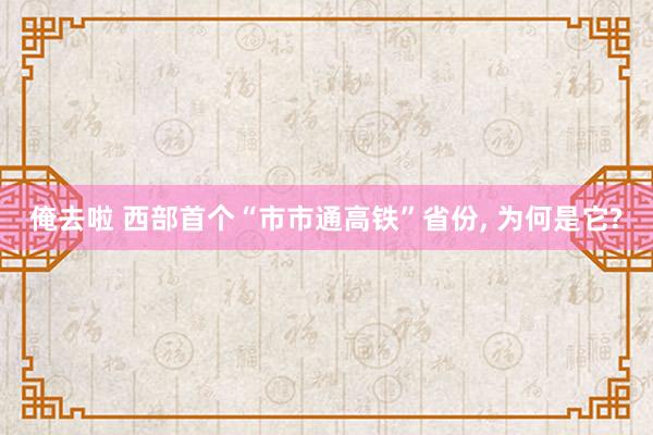 俺去啦 西部首个“市市通高铁”省份， 为何是它?