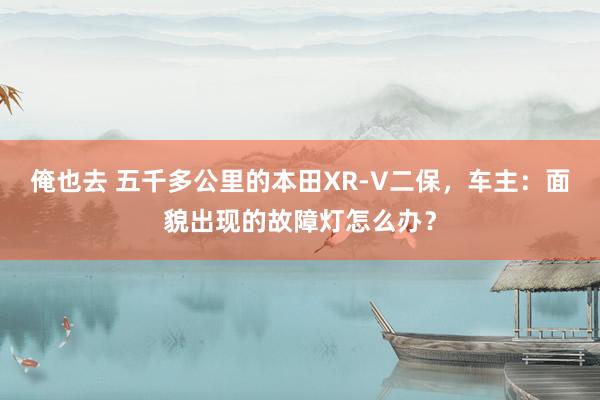 俺也去 五千多公里的本田XR-V二保，车主：面貌出现的故障灯怎么办？