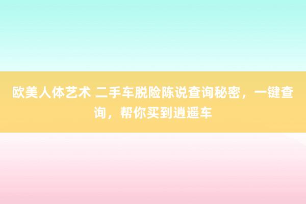 欧美人体艺术 二手车脱险陈说查询秘密，一键查询，帮你买到逍遥车