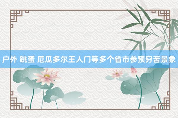 户外 跳蛋 厄瓜多尔王人门等多个省市参预穷苦景象