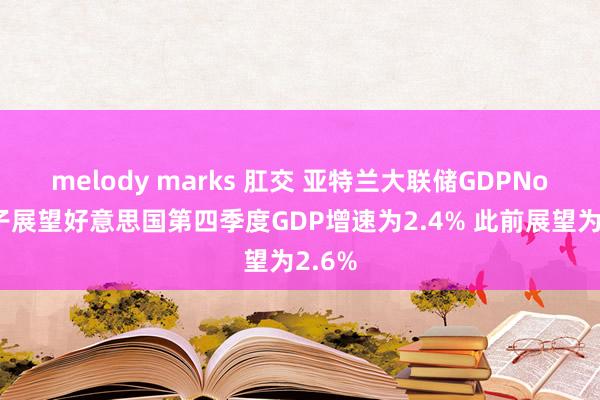 melody marks 肛交 亚特兰大联储GDPNow模子展望好意思国第四季度GDP增速为2.4% 此前展望为2.6%