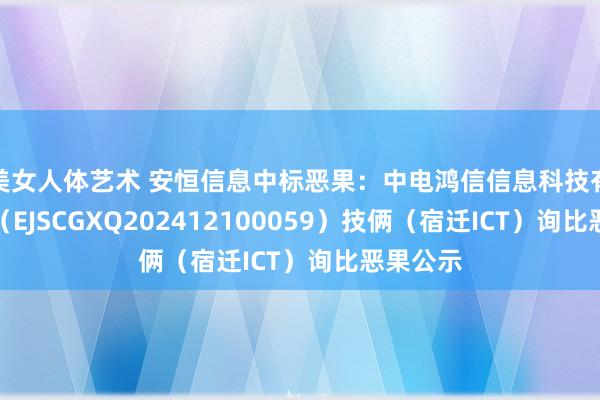 美女人体艺术 安恒信息中标恶果：中电鸿信信息科技有限公司（EJSCGXQ202412100059）技俩（宿迁ICT）询比恶果公示