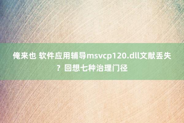 俺来也 软件应用辅导msvcp120.dll文献丢失？回想七种治理门径