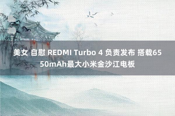 美女 自慰 REDMI Turbo 4 负责发布 搭载6550mAh最大小米金沙江电板