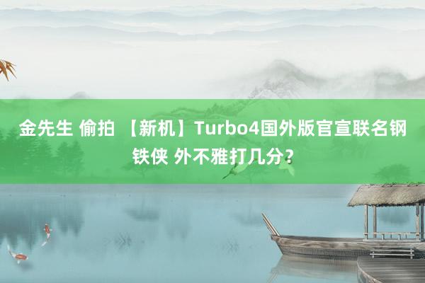 金先生 偷拍 【新机】Turbo4国外版官宣联名钢铁侠 外不雅打几分？