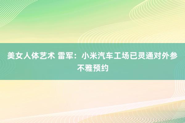 美女人体艺术 雷军：小米汽车工场已灵通对外参不雅预约