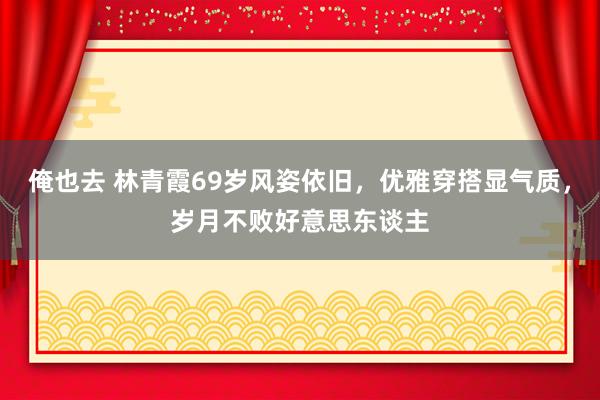 俺也去 林青霞69岁风姿依旧，优雅穿搭显气质，岁月不败好意思东谈主