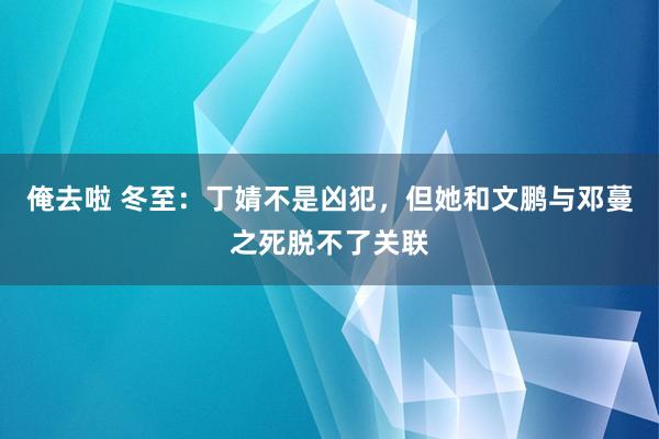 俺去啦 冬至：丁婧不是凶犯，但她和文鹏与邓蔓之死脱不了关联