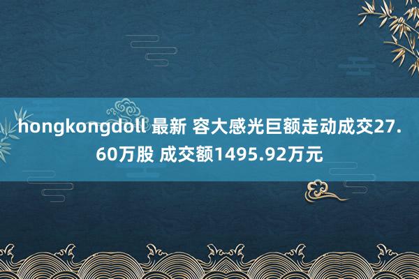 hongkongdoll 最新 容大感光巨额走动成交27.60万股 成交额1495.92万元