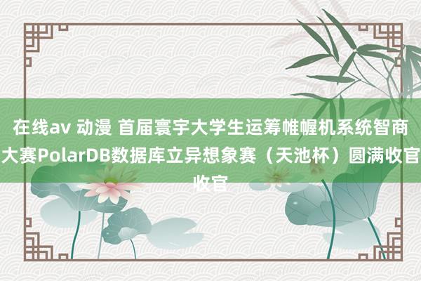 在线av 动漫 首届寰宇大学生运筹帷幄机系统智商大赛PolarDB数据库立异想象赛（天池杯）圆满收官