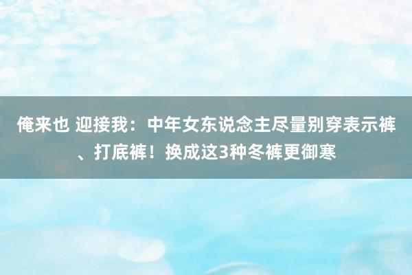 俺来也 迎接我：中年女东说念主尽量别穿表示裤、打底裤！换成这3种冬裤更御寒