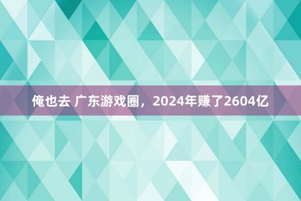 俺也去 广东游戏圈，2024年赚了2604亿