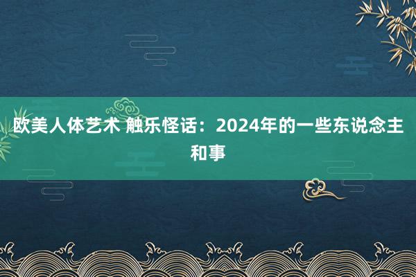 欧美人体艺术 触乐怪话：2024年的一些东说念主和事