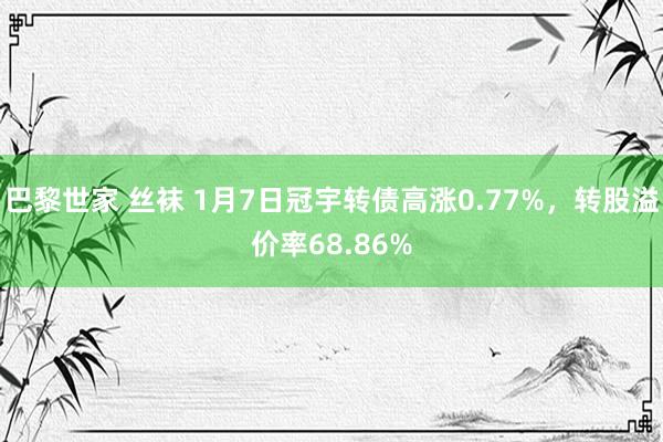 巴黎世家 丝袜 1月7日冠宇转债高涨0.77%，转股溢价率68.86%