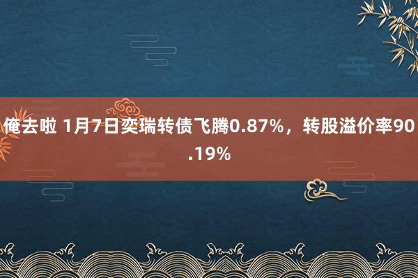 俺去啦 1月7日奕瑞转债飞腾0.87%，转股溢价率90.19%