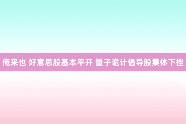 俺来也 好意思股基本平开 量子诡计倡导股集体下挫