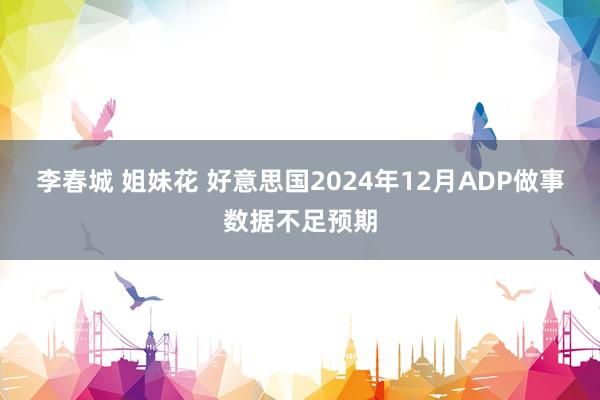 李春城 姐妹花 好意思国2024年12月ADP做事数据不足预期