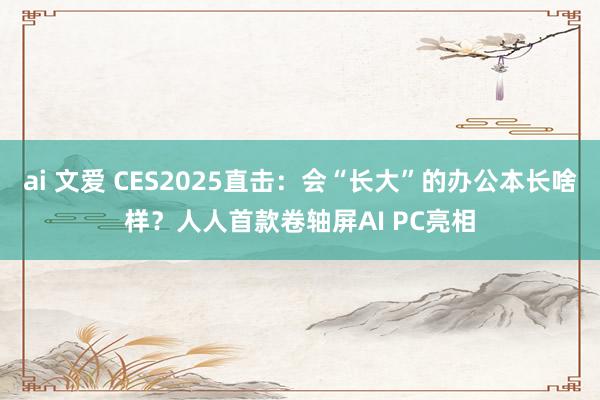 ai 文爱 CES2025直击：会“长大”的办公本长啥样？人人首款卷轴屏AI PC亮相