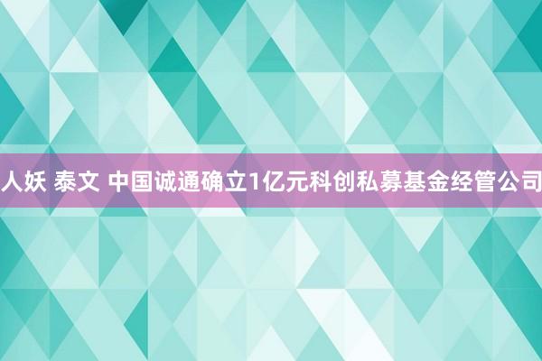 人妖 泰文 中国诚通确立1亿元科创私募基金经管公司