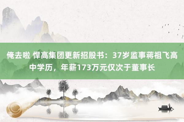 俺去啦 悍高集团更新招股书：37岁监事蒋祖飞高中学历，年薪173万元仅次于董事长