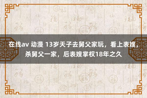 在线av 动漫 13岁天子去舅父家玩，看上表嫂，杀舅父一家，后表嫂掌权18年之久