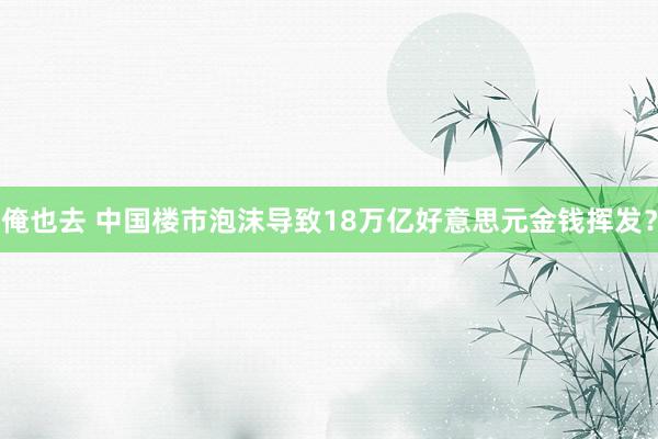 俺也去 中国楼市泡沫导致18万亿好意思元金钱挥发？