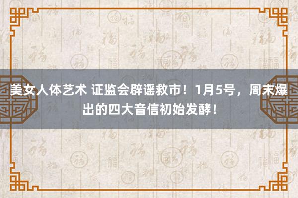 美女人体艺术 证监会辟谣救市！1月5号，周末爆出的四大音信初始发酵！