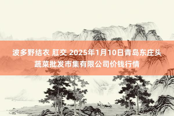 波多野结衣 肛交 2025年1月10日青岛东庄头蔬菜批发市集有限公司价钱行情