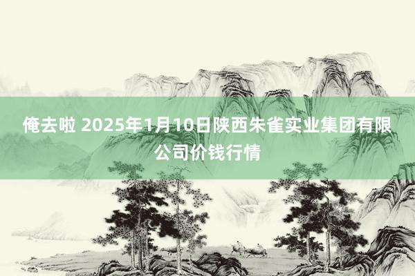 俺去啦 2025年1月10日陕西朱雀实业集团有限公司价钱行情