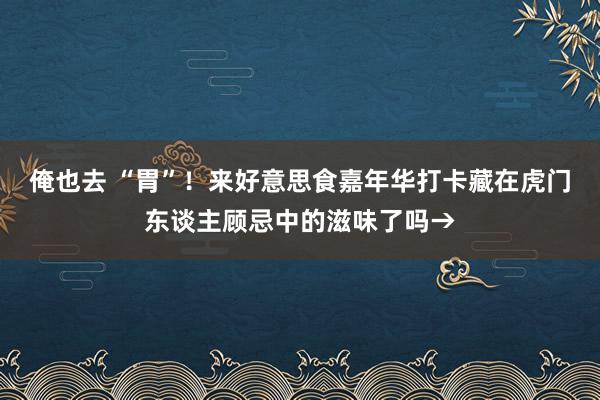 俺也去 “胃”！来好意思食嘉年华打卡藏在虎门东谈主顾忌中的滋味了吗→