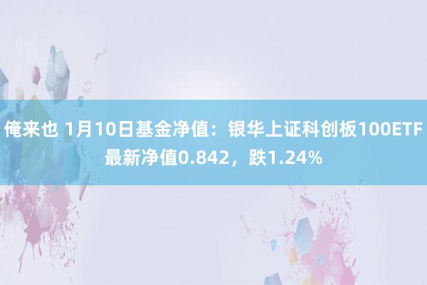 俺来也 1月10日基金净值：银华上证科创板100ETF最新净值0.842，跌1.24%