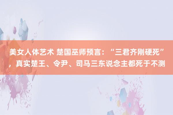 美女人体艺术 楚国巫师预言：“三君齐刚硬死”，真实楚王、令尹、司马三东说念主都死于不测