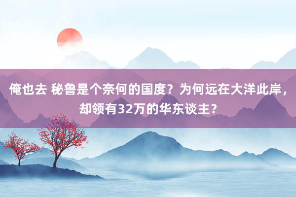 俺也去 秘鲁是个奈何的国度？为何远在大洋此岸，却领有32万的华东谈主？