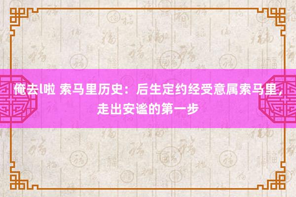 俺去l啦 索马里历史：后生定约经受意属索马里，走出安谧的第一步