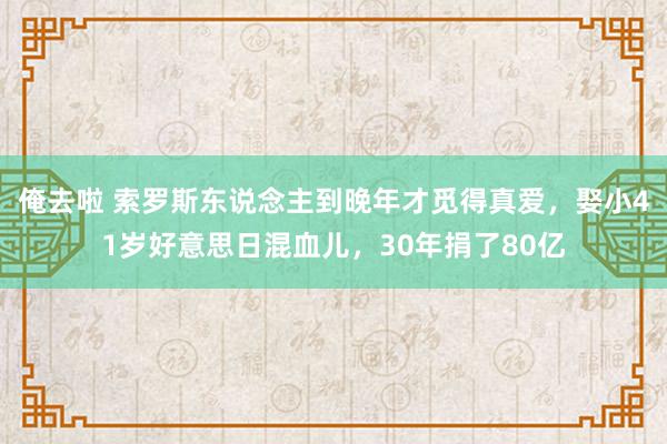 俺去啦 索罗斯东说念主到晚年才觅得真爱，娶小41岁好意思日混血儿，30年捐了80亿