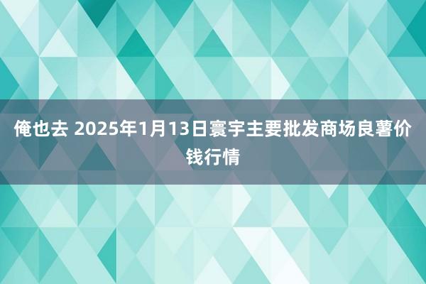 俺也去 2025年1月13日寰宇主要批发商场良薯价钱行情